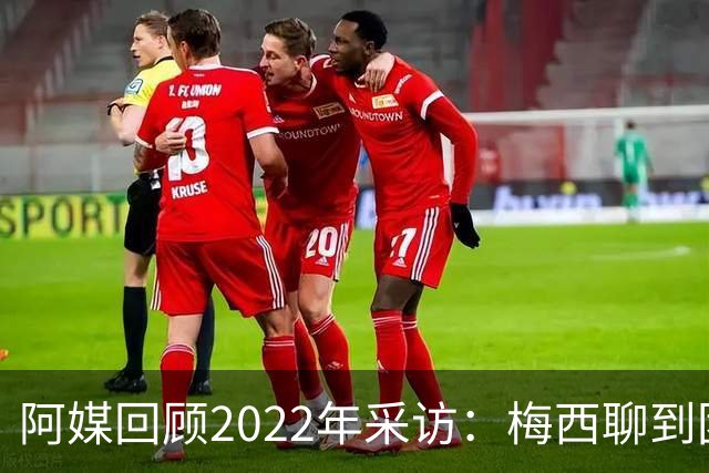 阿媒回顾2022年采访：梅西聊到团队准备和信任关系时落泪了